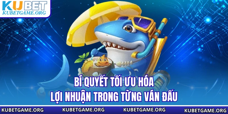 Bí quyết tối ưu hóa lợi nhuận trong từng ván đấu
