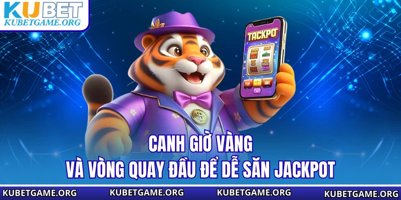 Canh giờ vàng và vòng quay đầu để dễ săn jackpot