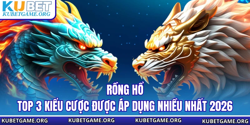 Rồng Hổ - Top 3 Kiểu Cược Được Áp Dụng Nhiều Nhất 2026