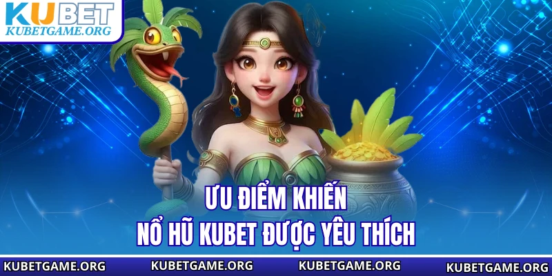 Ưu điểm khiến nổ hũ KUBET được yêu thích